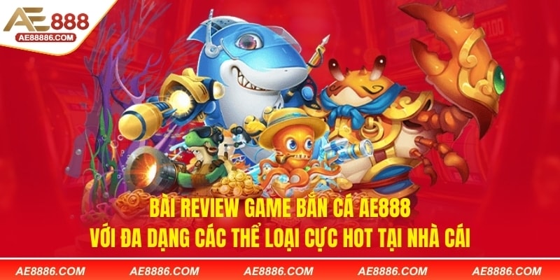 Bài review game bắn cá AE888 với đa dạng các thể loại cực hot tại nhà cái 