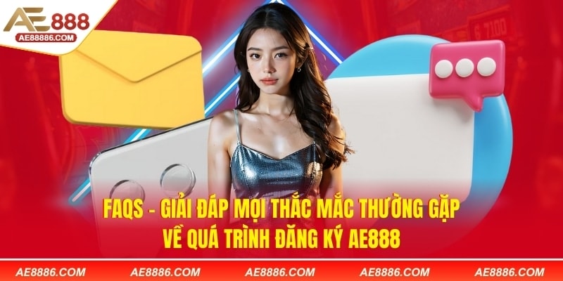 FAQs - Giải đáp mọi thắc mắc thường gặp về quá trình đăng ký AE888