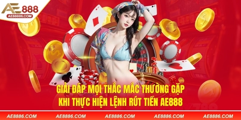 Giải đáp mọi thắc mắc thường gặp khi thực hiện lệnh rút tiền AE888